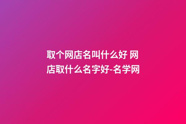 取个网店名叫什么好 网店取什么名字好-名学网